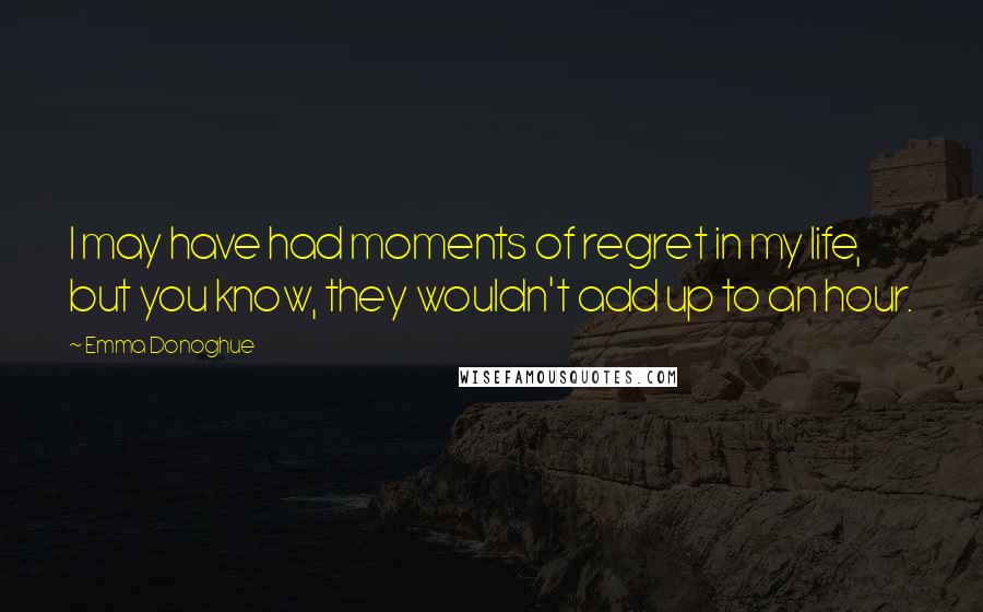 Emma Donoghue Quotes: I may have had moments of regret in my life, but you know, they wouldn't add up to an hour.