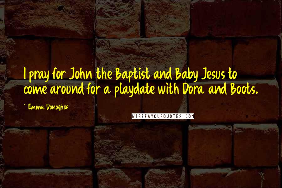 Emma Donoghue Quotes: I pray for John the Baptist and Baby Jesus to come around for a playdate with Dora and Boots.