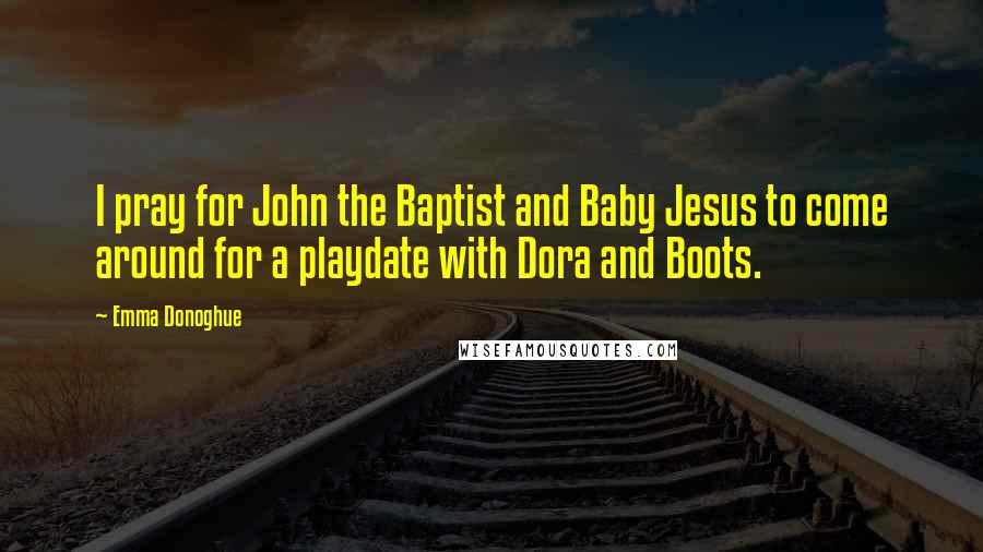 Emma Donoghue Quotes: I pray for John the Baptist and Baby Jesus to come around for a playdate with Dora and Boots.