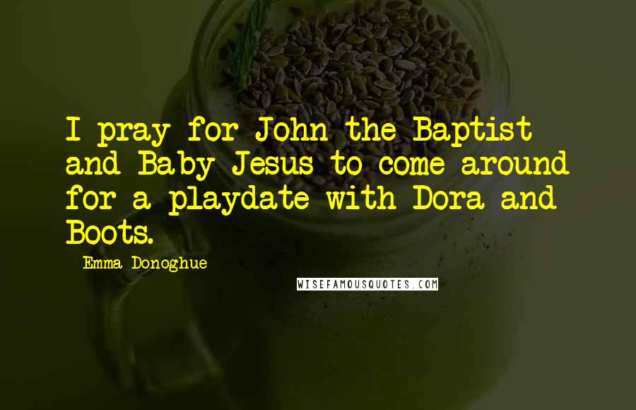 Emma Donoghue Quotes: I pray for John the Baptist and Baby Jesus to come around for a playdate with Dora and Boots.