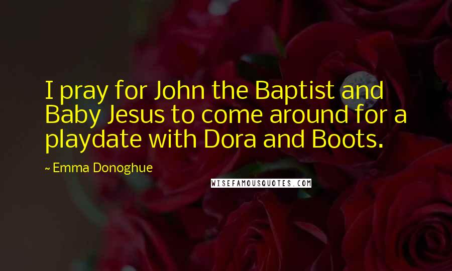 Emma Donoghue Quotes: I pray for John the Baptist and Baby Jesus to come around for a playdate with Dora and Boots.