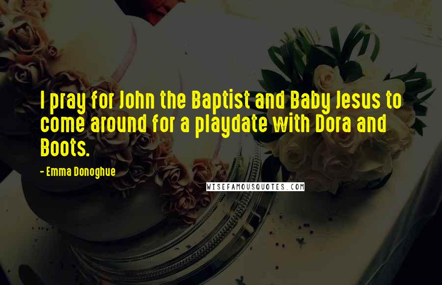 Emma Donoghue Quotes: I pray for John the Baptist and Baby Jesus to come around for a playdate with Dora and Boots.