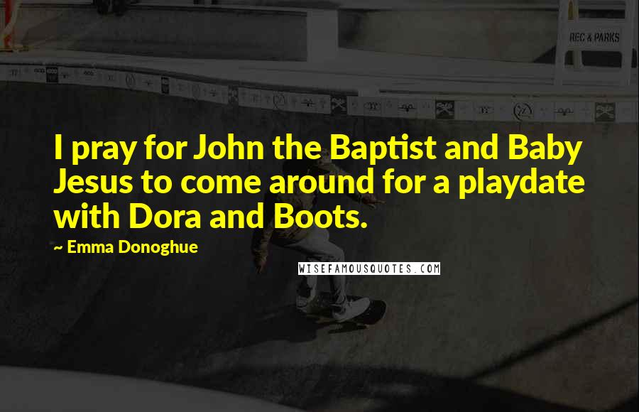 Emma Donoghue Quotes: I pray for John the Baptist and Baby Jesus to come around for a playdate with Dora and Boots.