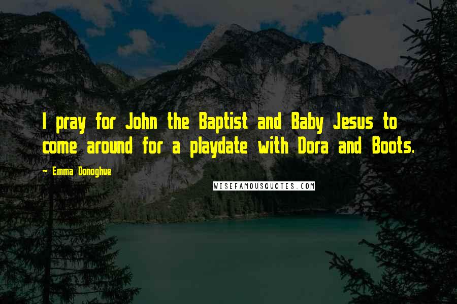 Emma Donoghue Quotes: I pray for John the Baptist and Baby Jesus to come around for a playdate with Dora and Boots.