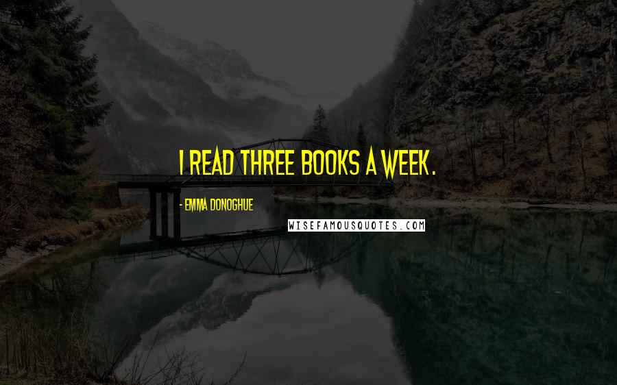 Emma Donoghue Quotes: I read three books a week.