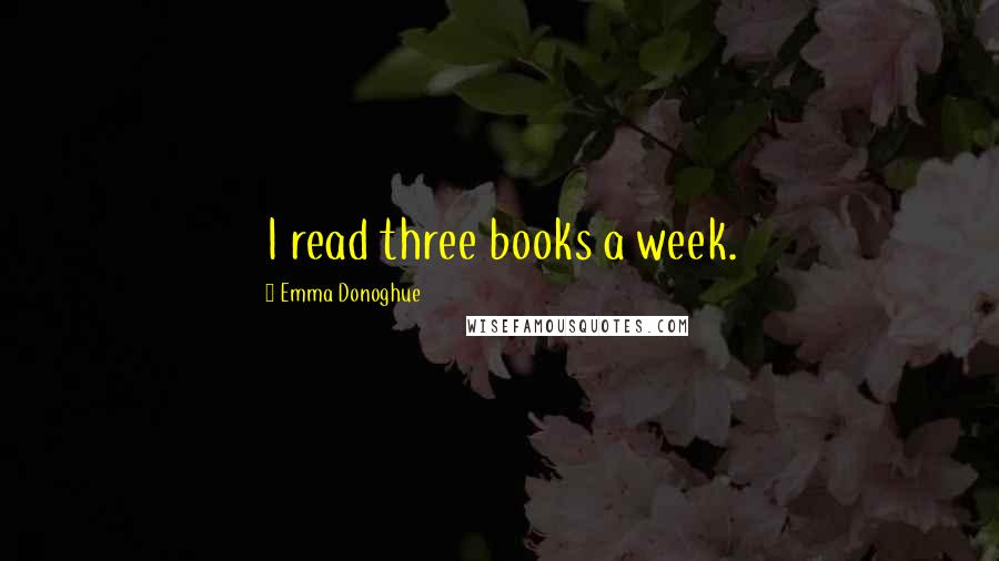 Emma Donoghue Quotes: I read three books a week.