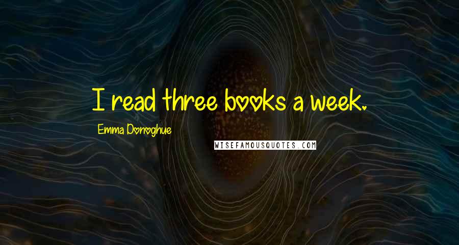 Emma Donoghue Quotes: I read three books a week.