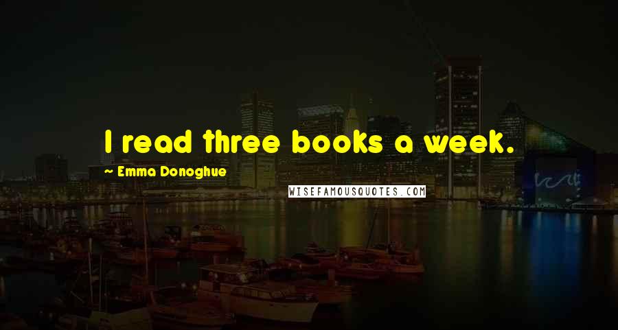 Emma Donoghue Quotes: I read three books a week.