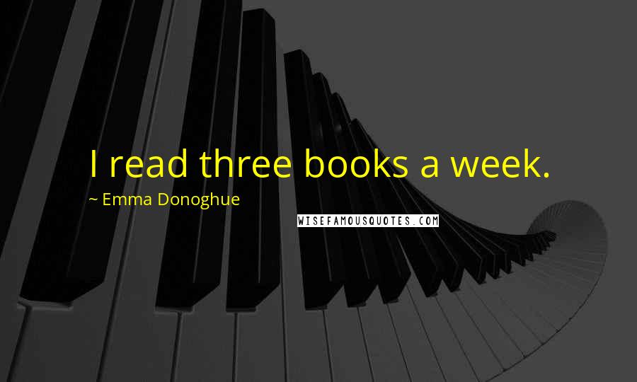 Emma Donoghue Quotes: I read three books a week.
