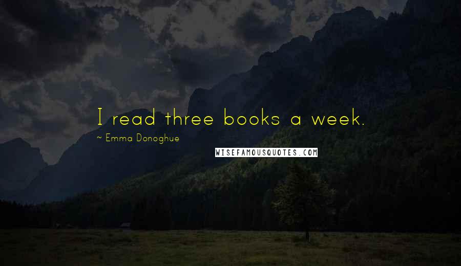 Emma Donoghue Quotes: I read three books a week.