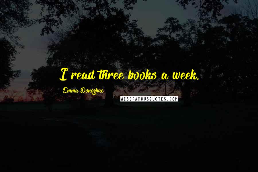 Emma Donoghue Quotes: I read three books a week.