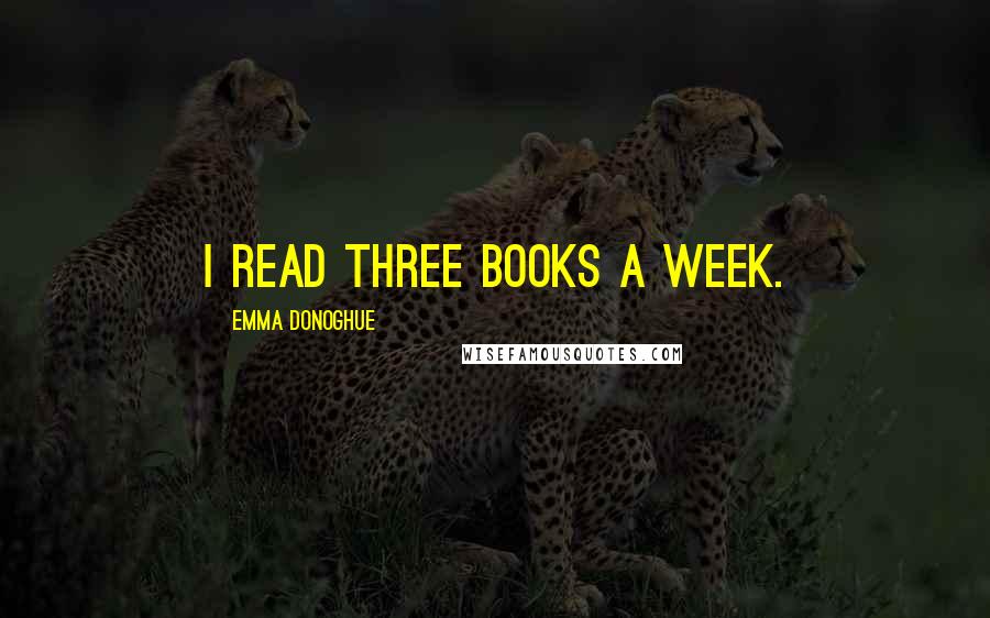Emma Donoghue Quotes: I read three books a week.