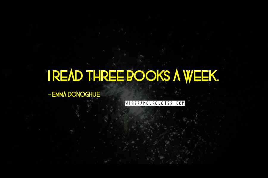 Emma Donoghue Quotes: I read three books a week.