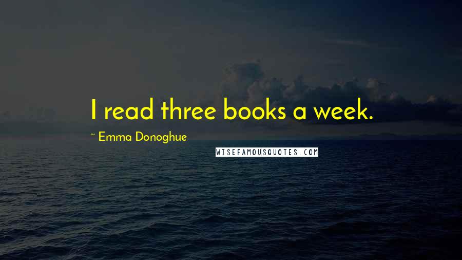 Emma Donoghue Quotes: I read three books a week.