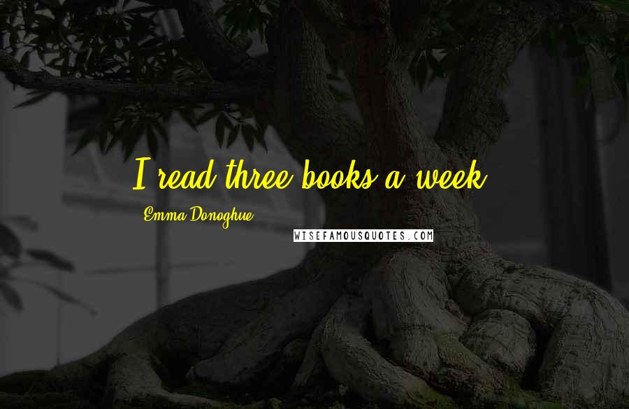 Emma Donoghue Quotes: I read three books a week.