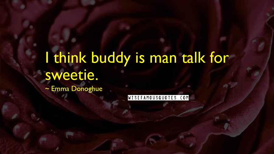 Emma Donoghue Quotes: I think buddy is man talk for sweetie.
