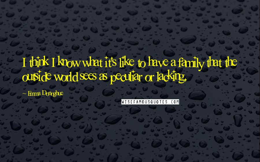 Emma Donoghue Quotes: I think I know what it's like to have a family that the outside world sees as peculiar or lacking.