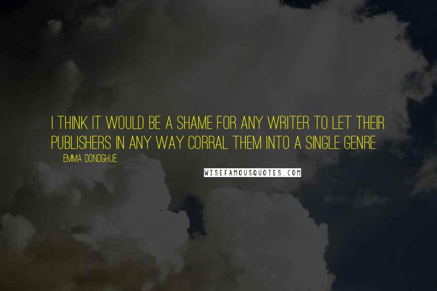 Emma Donoghue Quotes: I think it would be a shame for any writer to let their publishers in any way corral them into a single genre.