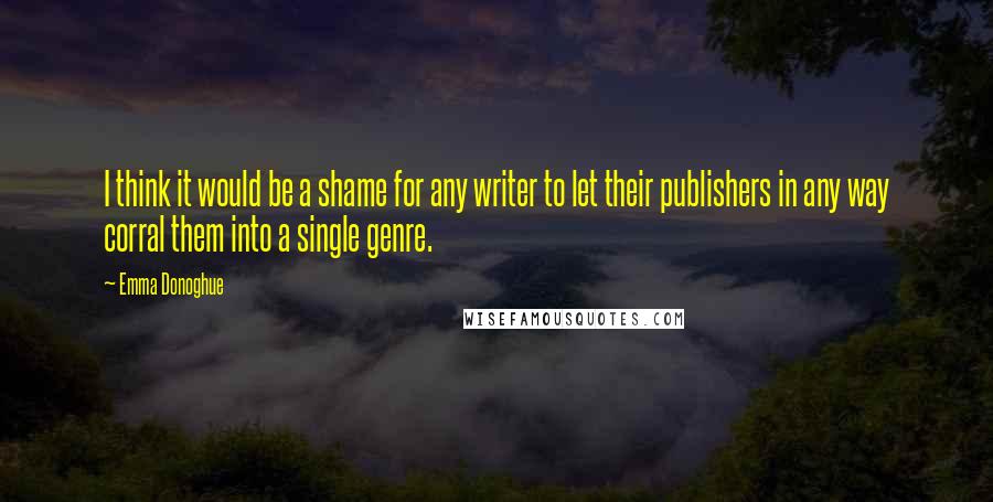 Emma Donoghue Quotes: I think it would be a shame for any writer to let their publishers in any way corral them into a single genre.