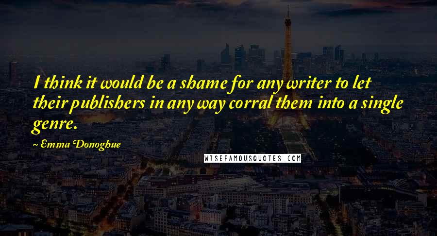 Emma Donoghue Quotes: I think it would be a shame for any writer to let their publishers in any way corral them into a single genre.