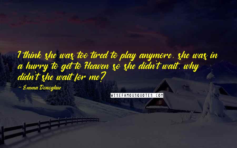 Emma Donoghue Quotes: I think she was too tired to play anymore, she was in a hurry to get to Heaven so she didn't wait, why didn't she wait for me?