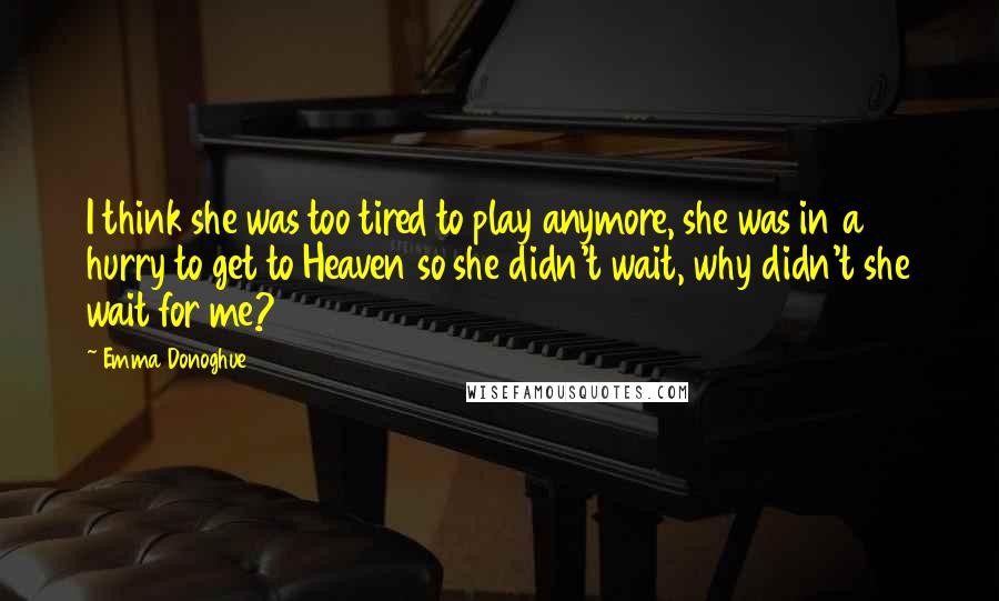 Emma Donoghue Quotes: I think she was too tired to play anymore, she was in a hurry to get to Heaven so she didn't wait, why didn't she wait for me?