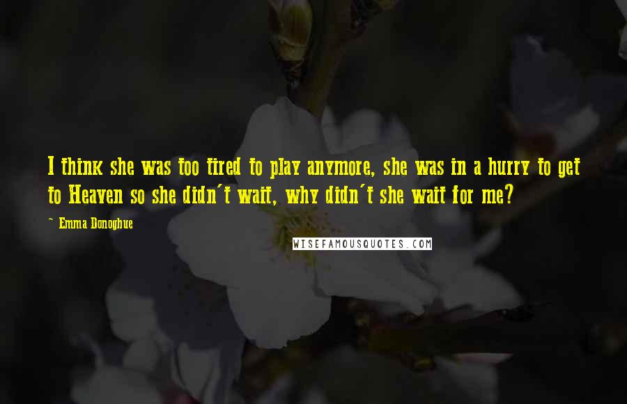 Emma Donoghue Quotes: I think she was too tired to play anymore, she was in a hurry to get to Heaven so she didn't wait, why didn't she wait for me?