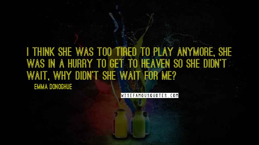 Emma Donoghue Quotes: I think she was too tired to play anymore, she was in a hurry to get to Heaven so she didn't wait, why didn't she wait for me?