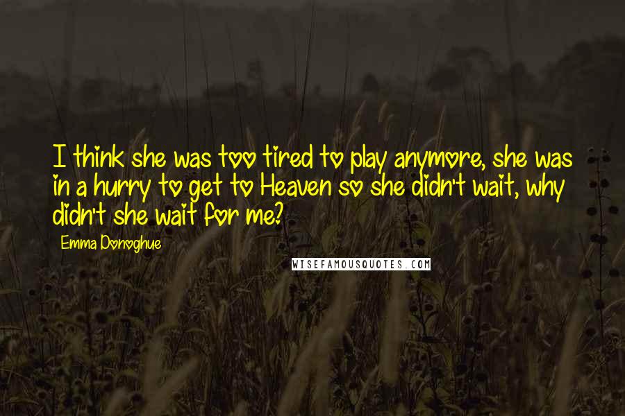 Emma Donoghue Quotes: I think she was too tired to play anymore, she was in a hurry to get to Heaven so she didn't wait, why didn't she wait for me?