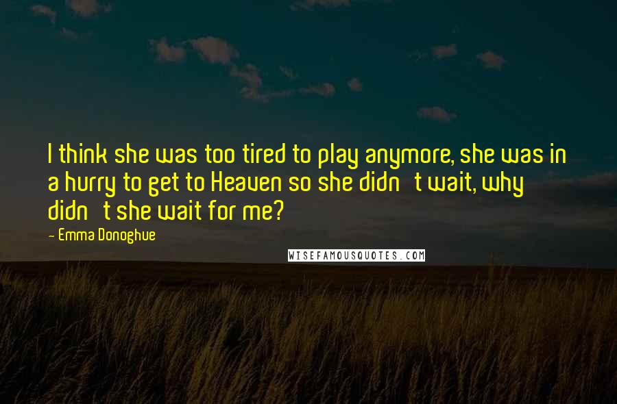 Emma Donoghue Quotes: I think she was too tired to play anymore, she was in a hurry to get to Heaven so she didn't wait, why didn't she wait for me?