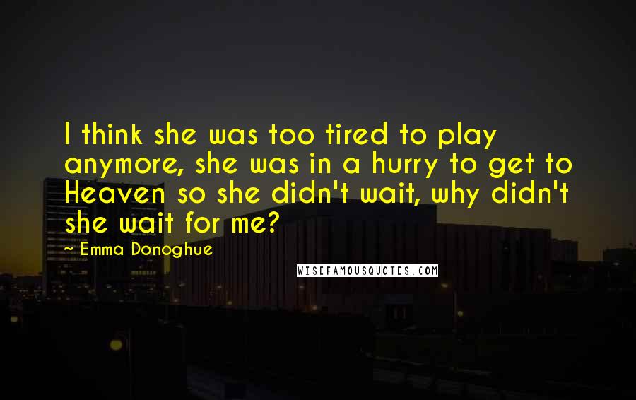 Emma Donoghue Quotes: I think she was too tired to play anymore, she was in a hurry to get to Heaven so she didn't wait, why didn't she wait for me?
