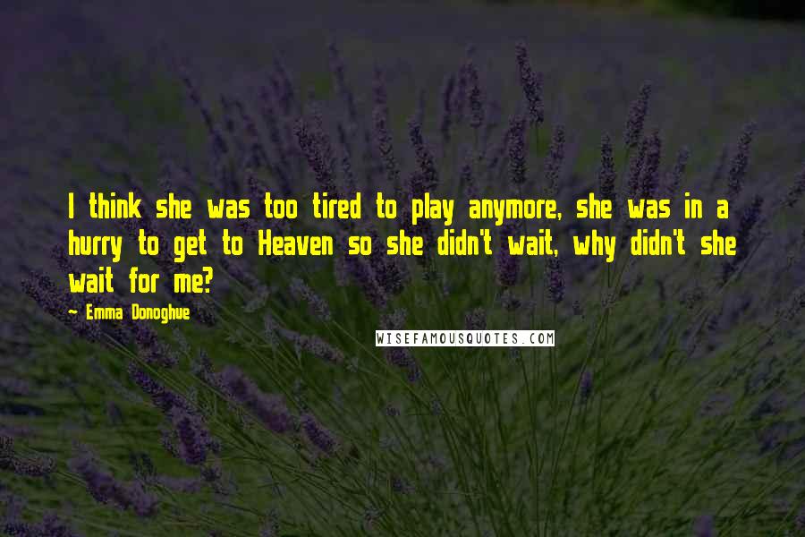 Emma Donoghue Quotes: I think she was too tired to play anymore, she was in a hurry to get to Heaven so she didn't wait, why didn't she wait for me?