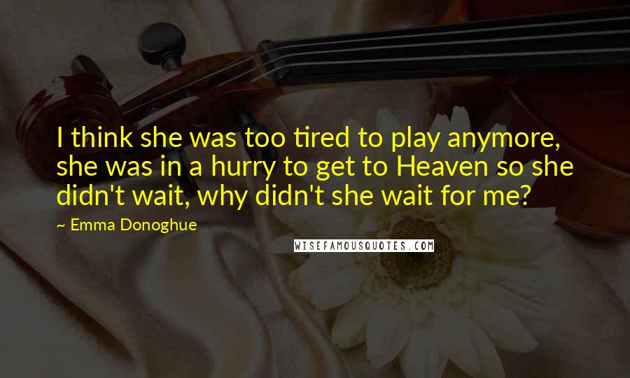 Emma Donoghue Quotes: I think she was too tired to play anymore, she was in a hurry to get to Heaven so she didn't wait, why didn't she wait for me?