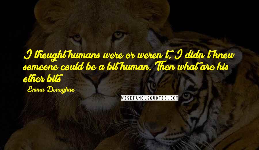 Emma Donoghue Quotes: I thought humans were or weren't, I didn't know someone could be a bit human. Then what are his other bits?
