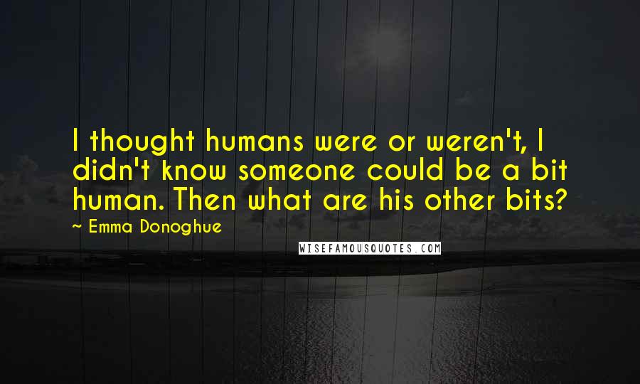 Emma Donoghue Quotes: I thought humans were or weren't, I didn't know someone could be a bit human. Then what are his other bits?