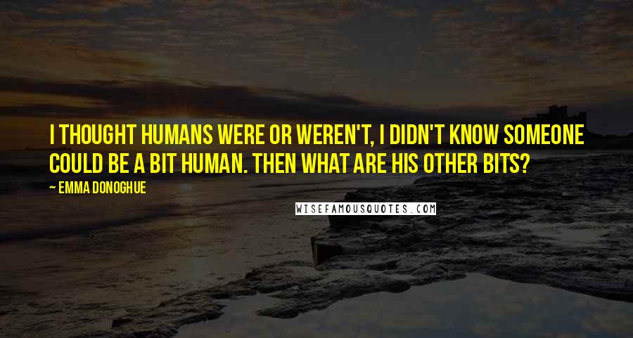 Emma Donoghue Quotes: I thought humans were or weren't, I didn't know someone could be a bit human. Then what are his other bits?