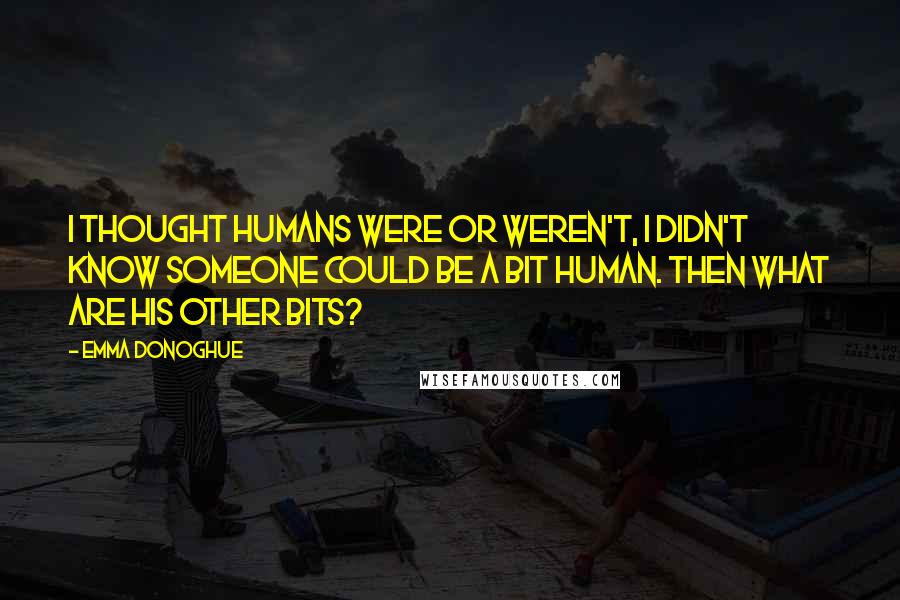 Emma Donoghue Quotes: I thought humans were or weren't, I didn't know someone could be a bit human. Then what are his other bits?