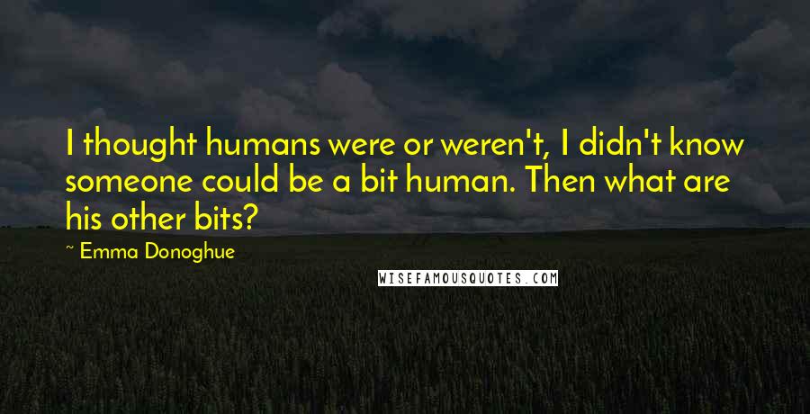 Emma Donoghue Quotes: I thought humans were or weren't, I didn't know someone could be a bit human. Then what are his other bits?