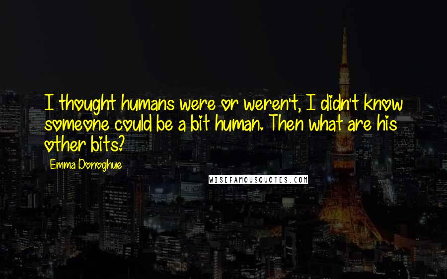 Emma Donoghue Quotes: I thought humans were or weren't, I didn't know someone could be a bit human. Then what are his other bits?