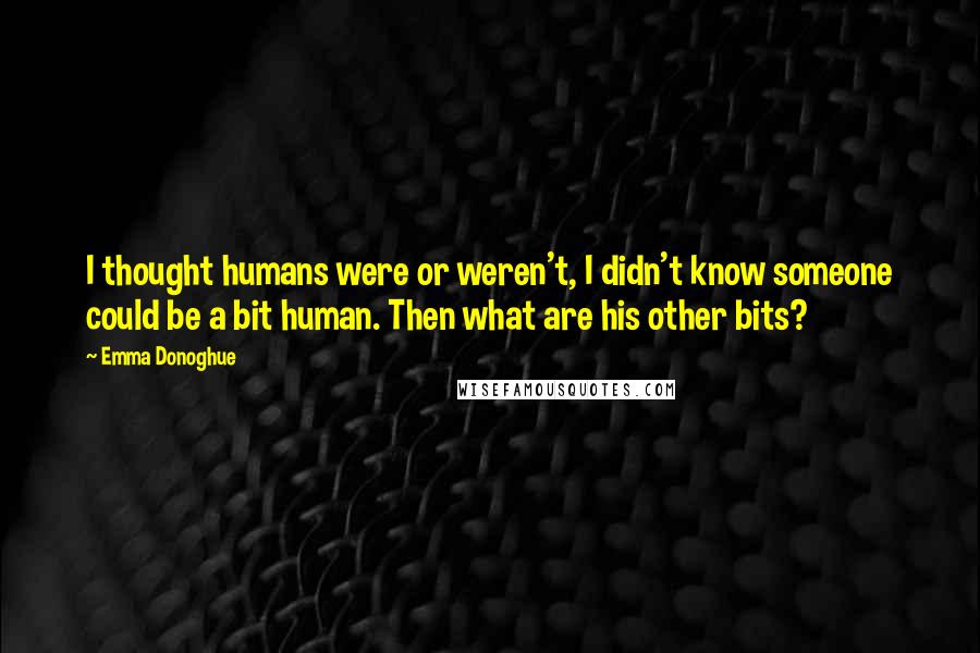 Emma Donoghue Quotes: I thought humans were or weren't, I didn't know someone could be a bit human. Then what are his other bits?