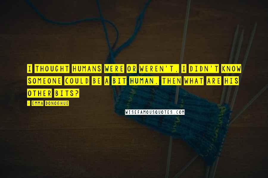Emma Donoghue Quotes: I thought humans were or weren't, I didn't know someone could be a bit human. Then what are his other bits?