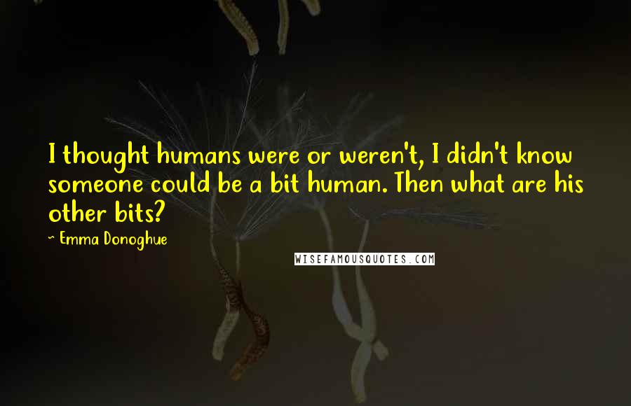 Emma Donoghue Quotes: I thought humans were or weren't, I didn't know someone could be a bit human. Then what are his other bits?