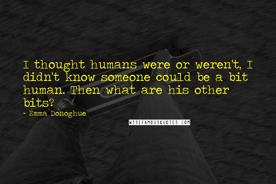 Emma Donoghue Quotes: I thought humans were or weren't, I didn't know someone could be a bit human. Then what are his other bits?