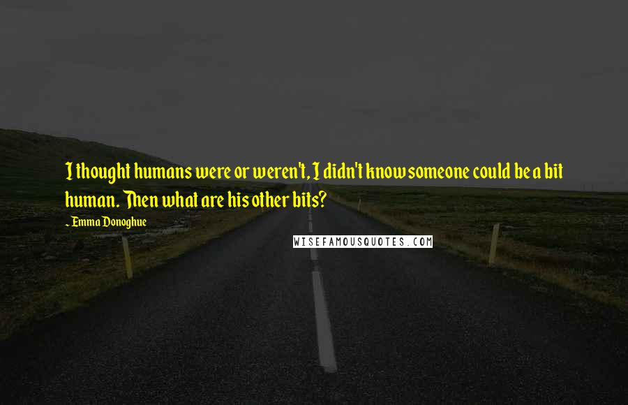 Emma Donoghue Quotes: I thought humans were or weren't, I didn't know someone could be a bit human. Then what are his other bits?