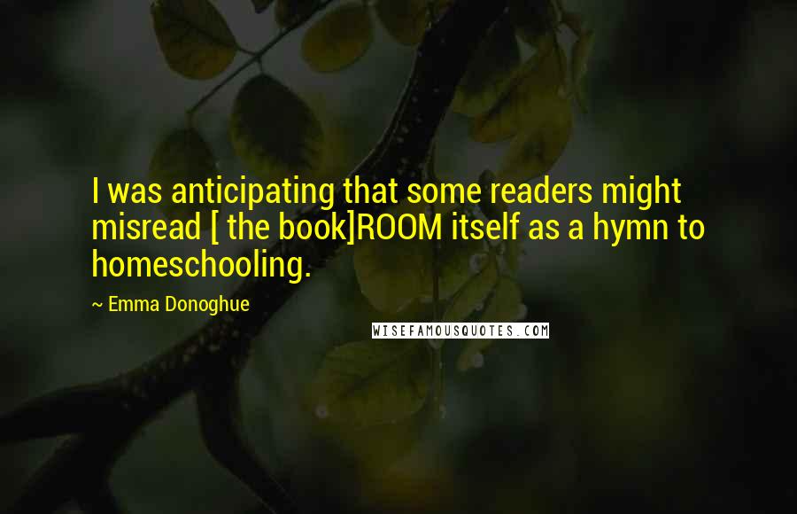 Emma Donoghue Quotes: I was anticipating that some readers might misread [ the book]ROOM itself as a hymn to homeschooling.