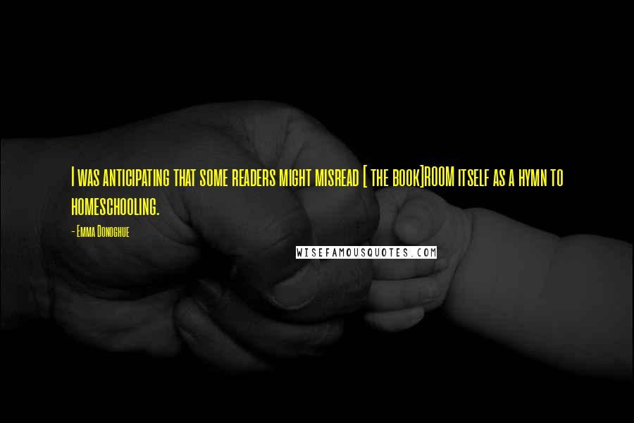 Emma Donoghue Quotes: I was anticipating that some readers might misread [ the book]ROOM itself as a hymn to homeschooling.