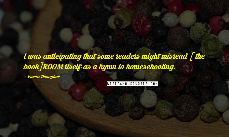 Emma Donoghue Quotes: I was anticipating that some readers might misread [ the book]ROOM itself as a hymn to homeschooling.