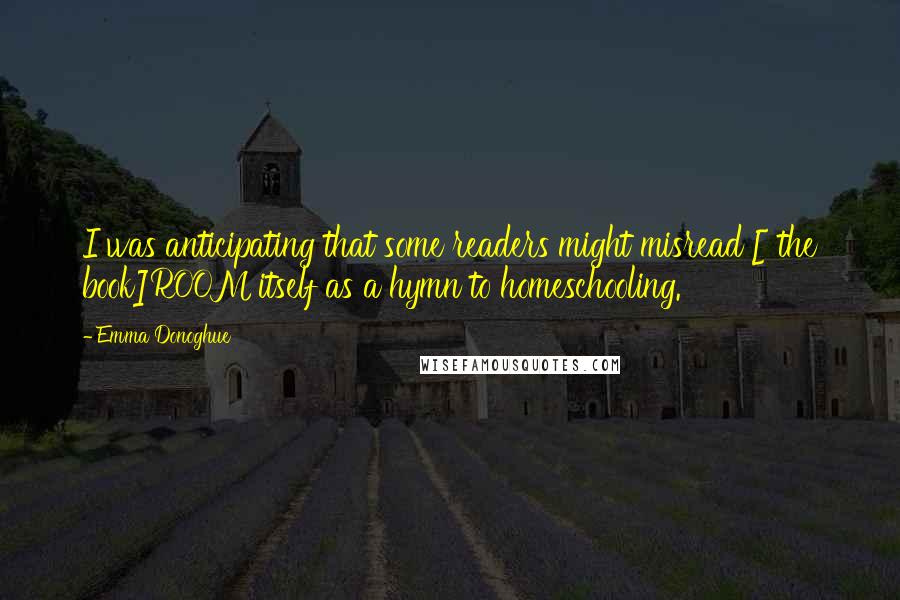 Emma Donoghue Quotes: I was anticipating that some readers might misread [ the book]ROOM itself as a hymn to homeschooling.