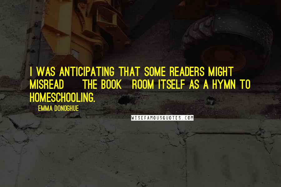 Emma Donoghue Quotes: I was anticipating that some readers might misread [ the book]ROOM itself as a hymn to homeschooling.