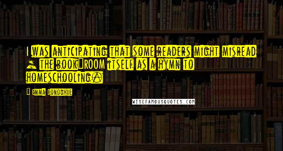 Emma Donoghue Quotes: I was anticipating that some readers might misread [ the book]ROOM itself as a hymn to homeschooling.